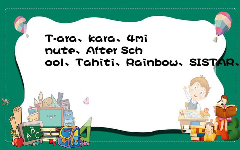T-ara、kara、4minute、After School、Tahiti、Rainbow、SISTAR、AOA、这几