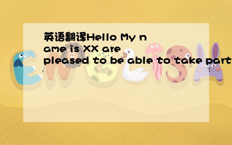 英语翻译Hello My name is XX are pleased to be able to take part