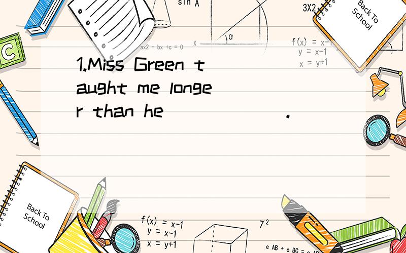 1.Miss Green taught me longer than he ______.