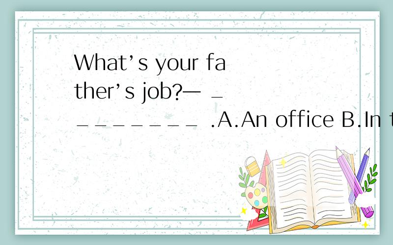 What’s your father’s job?— ________ .A.An office B.In the pa