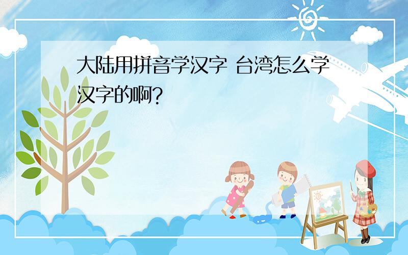 大陆用拼音学汉字 台湾怎么学汉字的啊?