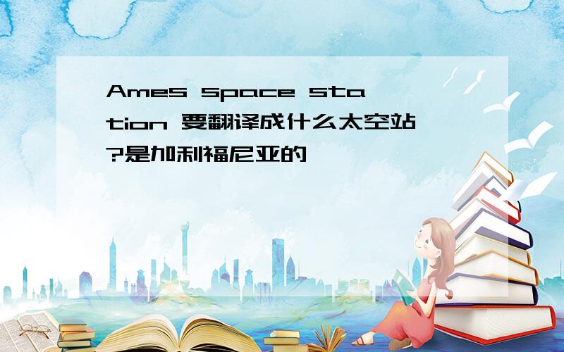Ames space station 要翻译成什么太空站?是加利福尼亚的