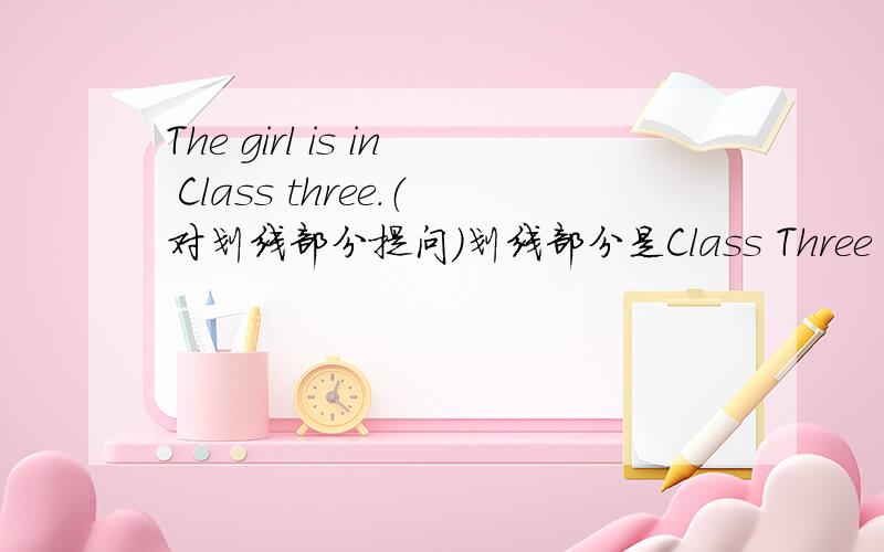 The girl is in Class three.（对划线部分提问）划线部分是Class Three