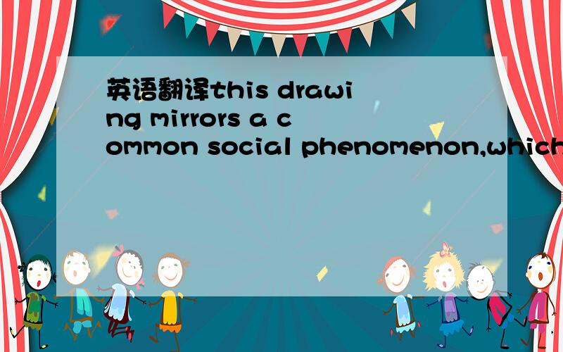 英语翻译this drawing mirrors a common social phenomenon,which ha
