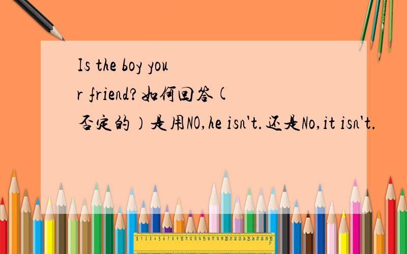 Is the boy your friend?如何回答(否定的）是用NO,he isn't.还是No,it isn't.