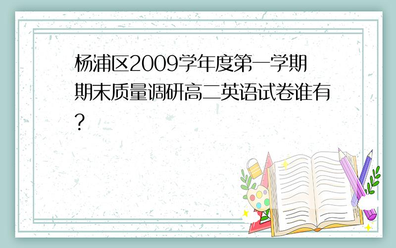 杨浦区2009学年度第一学期期末质量调研高二英语试卷谁有?