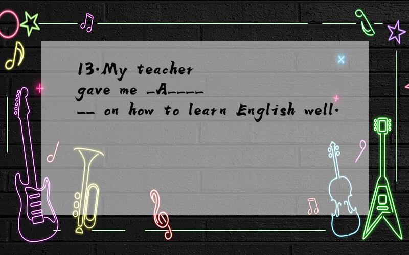 13.My teacher gave me _A______ on how to learn English well.