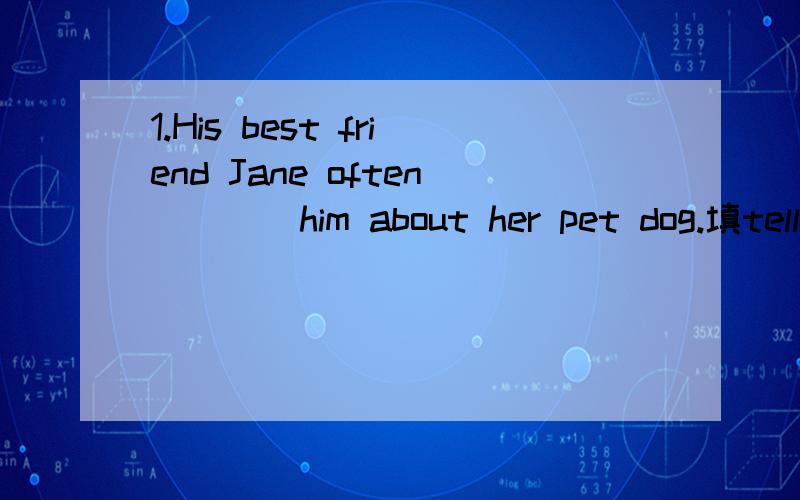 1.His best friend Jane often ___ him about her pet dog.填tell