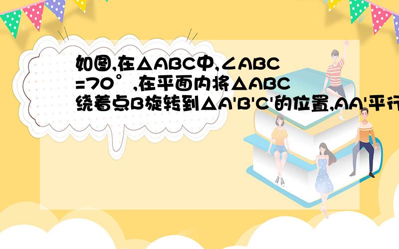 如图,在△ABC中,∠ABC=70°,在平面内将△ABC绕着点B旋转到△A'B'C'的位置,AA'平行于BC,求∠CBC