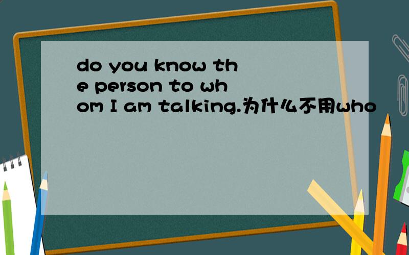 do you know the person to whom I am talking.为什么不用who