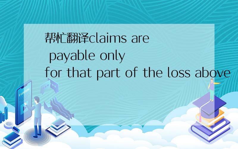 帮忙翻译claims are payable only for that part of the loss above