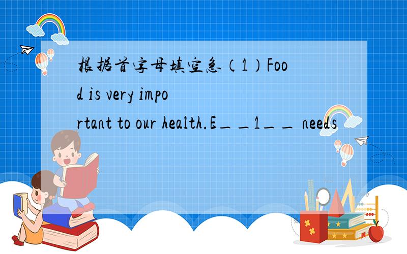 根据首字母填空急（1）Food is very important to our health.E__1__ needs