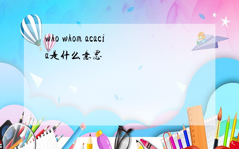 who whom acacia是什么意思