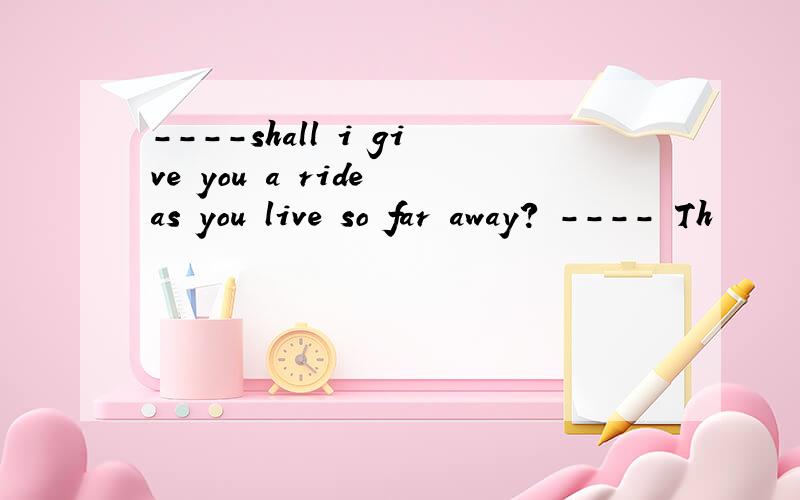 ----shall i give you a ride as you live so far away? ---- Th