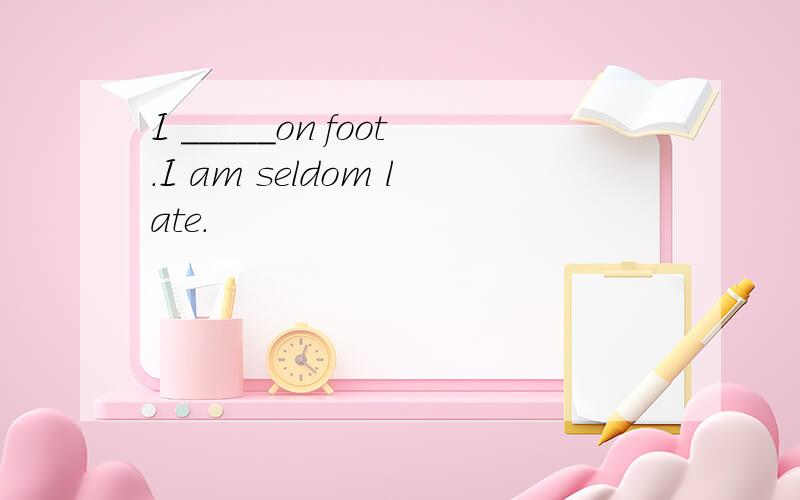 I _____on foot.I am seldom late.
