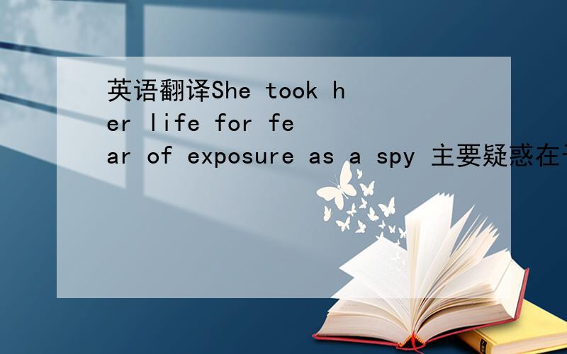英语翻译She took her life for fear of exposure as a spy 主要疑惑在于该译