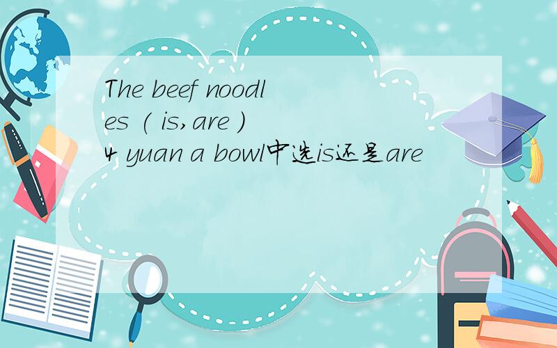 The beef noodles ( is,are ) 4 yuan a bowl中选is还是are