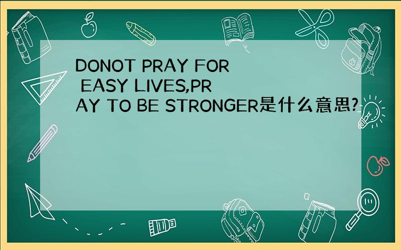 DONOT PRAY FOR EASY LIVES,PRAY TO BE STRONGER是什么意思?
