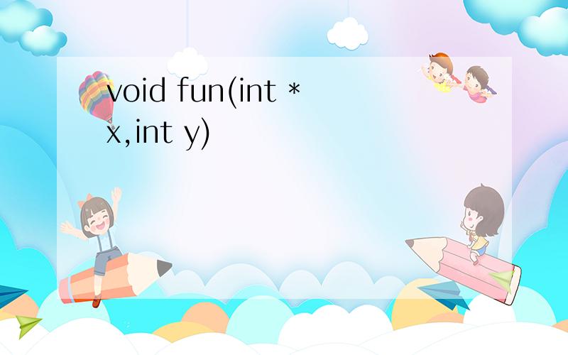 void fun(int *x,int y)