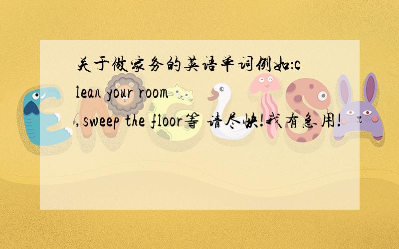 关于做家务的英语单词例如：clean your room,sweep the floor等 请尽快!我有急用!