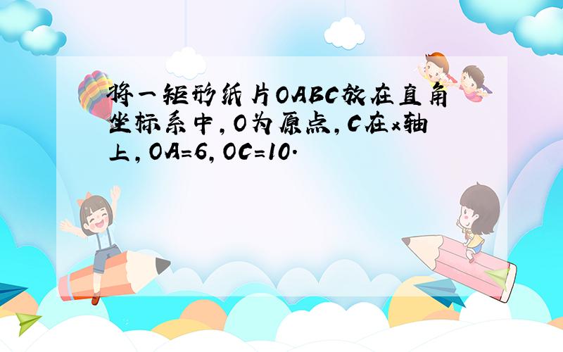 将一矩形纸片OABC放在直角坐标系中,O为原点,C在x轴上,OA=6,OC=10.