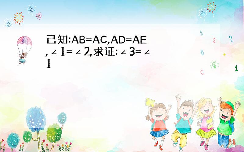 已知:AB=AC,AD=AE,∠1=∠2,求证:∠3=∠1