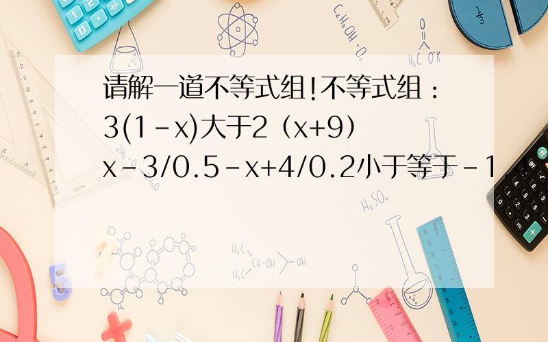 请解一道不等式组!不等式组：3(1-x)大于2（x+9）x-3/0.5-x+4/0.2小于等于-1.4