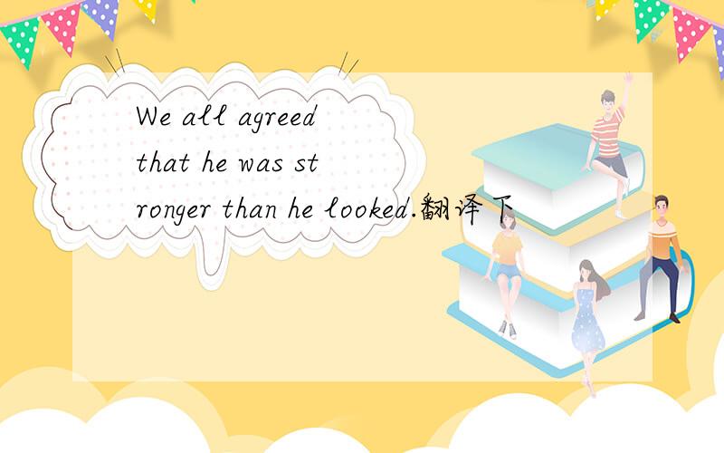 We all agreed that he was stronger than he looked.翻译下
