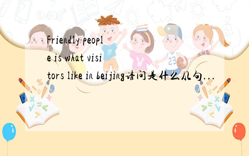 Friendly people is what visitors like in beijing请问是什么从句...
