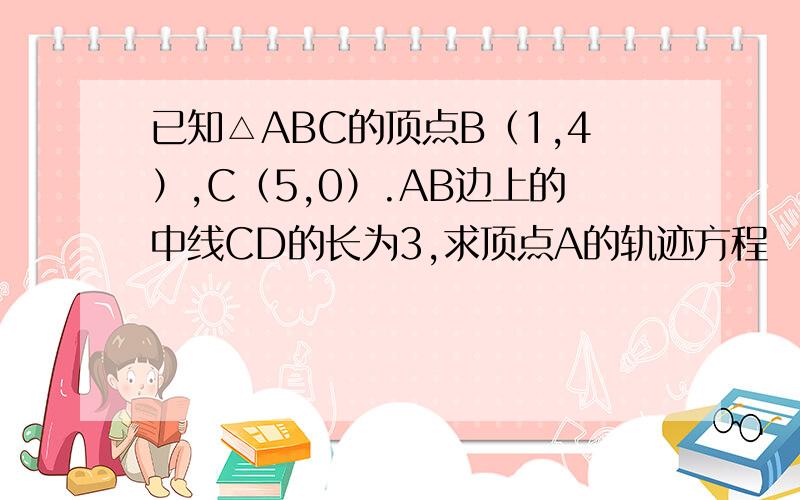 已知△ABC的顶点B（1,4）,C（5,0）.AB边上的中线CD的长为3,求顶点A的轨迹方程