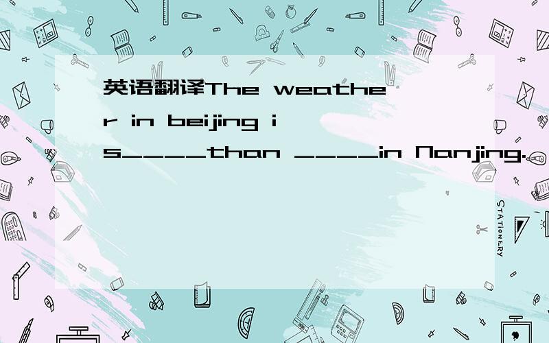 英语翻译The weather in beijing is____than ____in Nanjing.