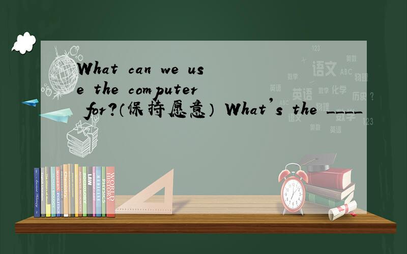 What can we use the computer for?（保持愿意） What's the ____