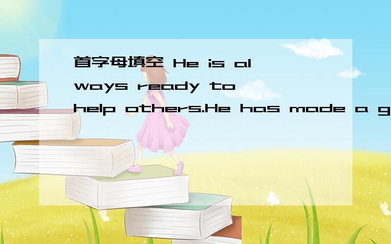 首字母填空 He is always ready to help others.He has made a good i