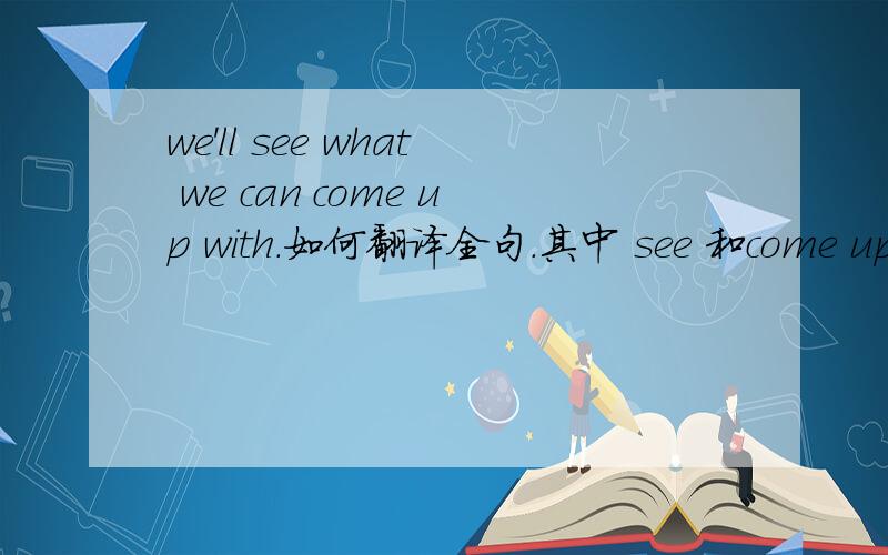 we'll see what we can come up with.如何翻译全句.其中 see 和come up wi