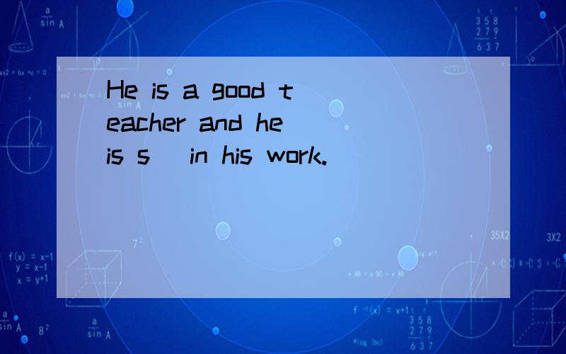 He is a good teacher and he is s_ in his work.