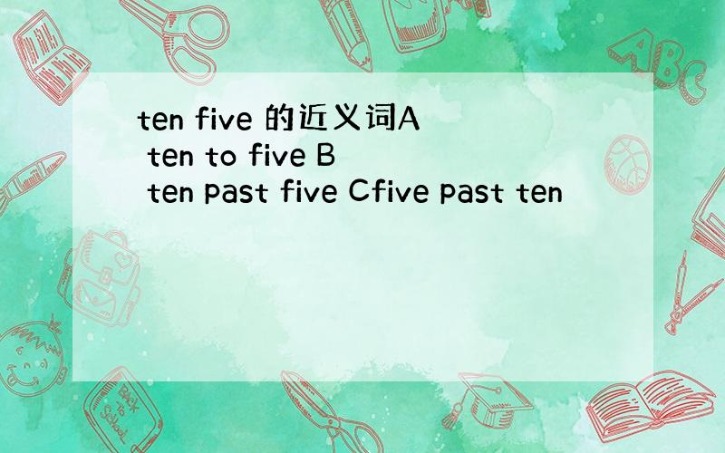 ten five 的近义词A ten to five B ten past five Cfive past ten