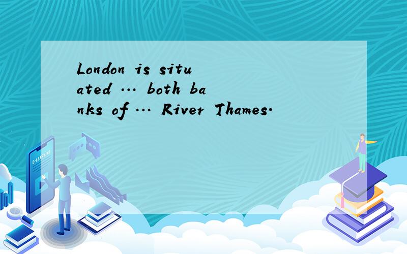 London is situated … both banks of … River Thames.