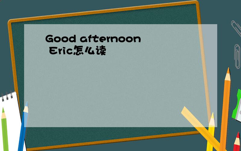 Good afternoon Eric怎么读