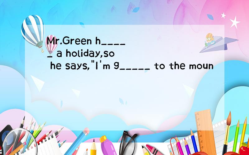 Mr.Green h_____ a holiday,so he says,
