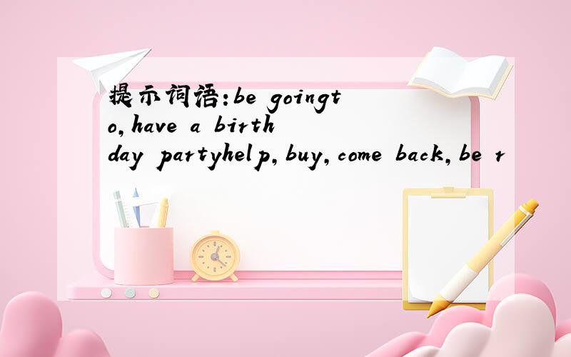 提示词语:be goingto,have a birthday partyhelp,buy,come back,be r