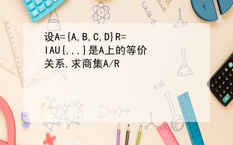 设A={A,B,C,D}R=IAU{,,,}是A上的等价关系,求商集A/R