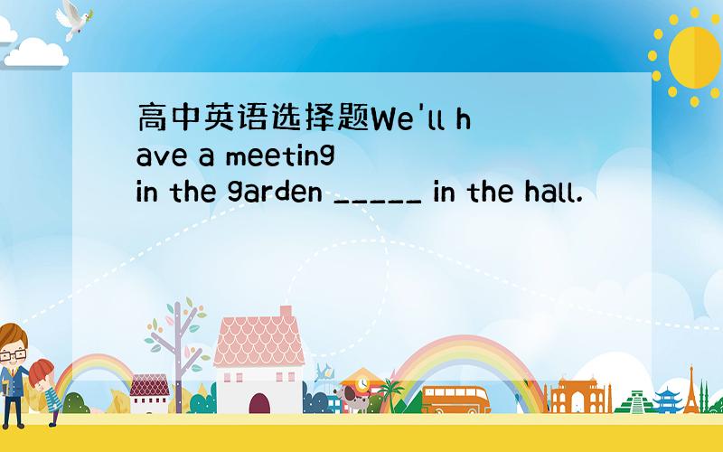 高中英语选择题We'll have a meeting in the garden _____ in the hall.