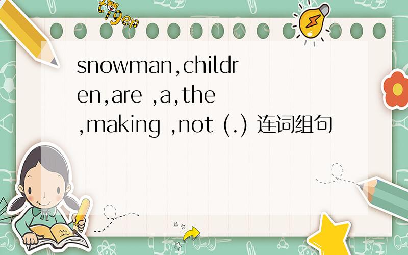 snowman,children,are ,a,the ,making ,not (.) 连词组句