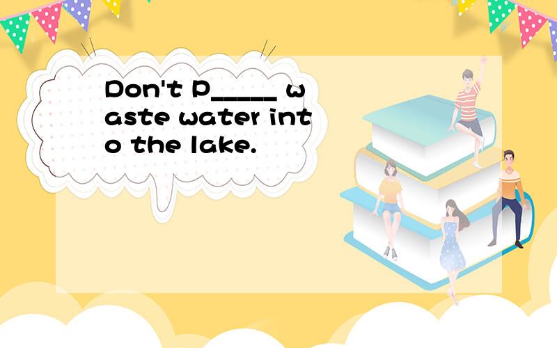 Don't P_____ waste water into the lake.