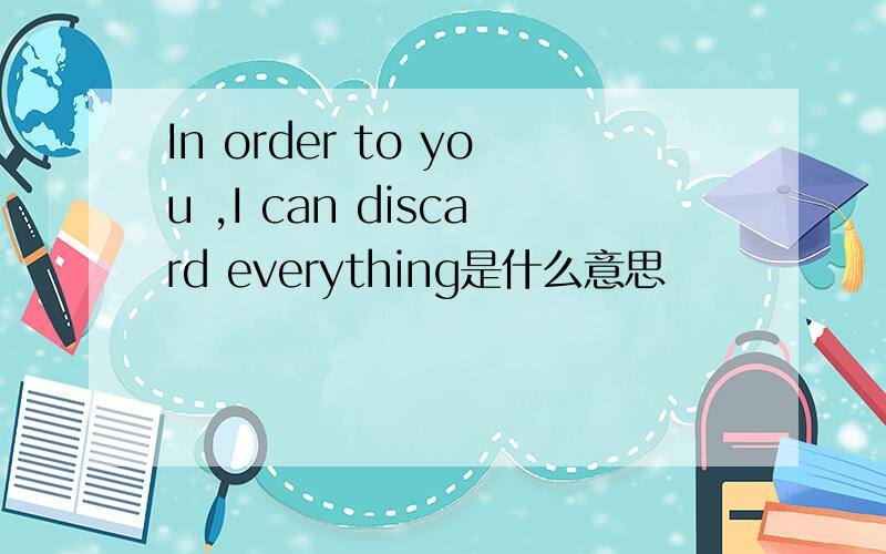 In order to you ,I can discard everything是什么意思