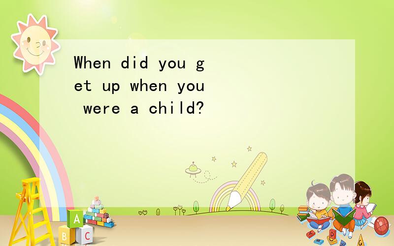 When did you get up when you were a child?