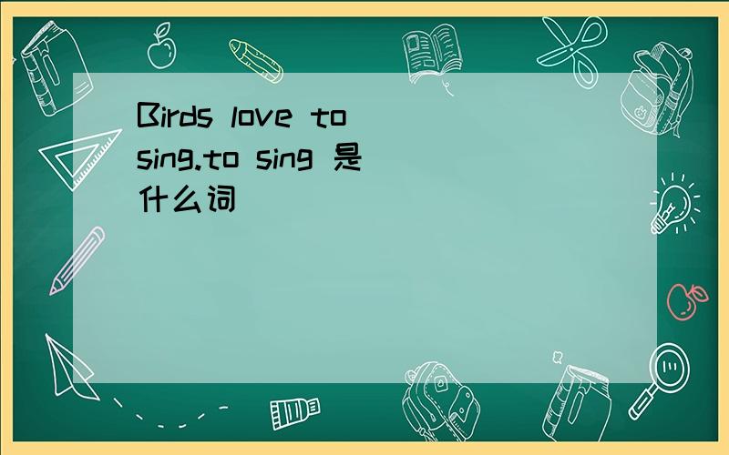 Birds love to sing.to sing 是什么词