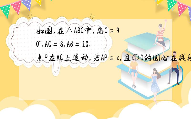 如图,在△ABC中,角C=90°,AC=8,AB=10,点P在AC上运动,若AP=x,且○O的圆心在线段BP上,圆O与A