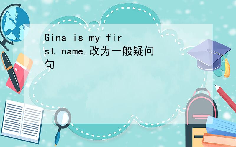 Gina is my first name.改为一般疑问句