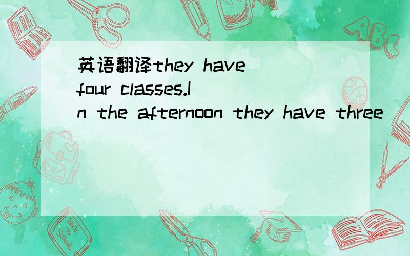 英语翻译they have four classes.In the afternoon they have three